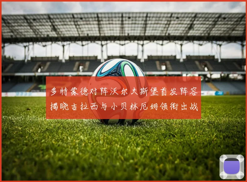 多特蒙德对阵沃尔夫斯堡首发阵容揭晓吉拉西与小贝林厄姆领衔出战