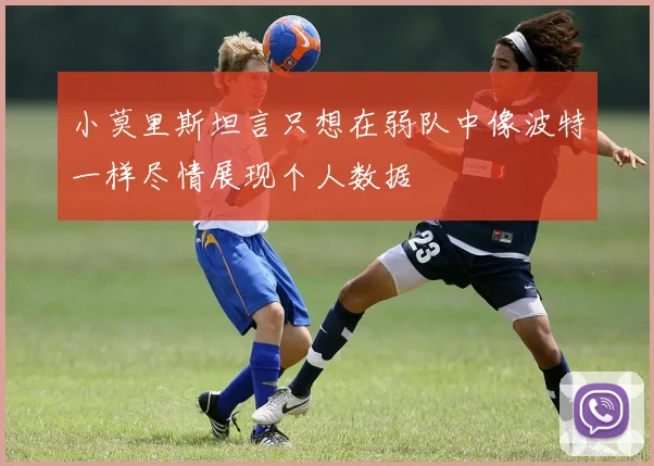 小莫里斯坦言只想在弱队中像波特一样尽情展现个人数据