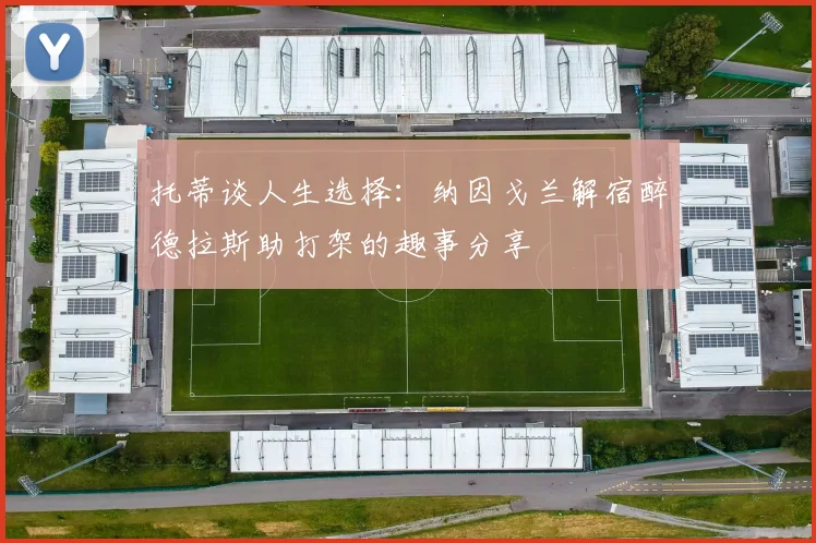 托蒂谈人生选择：纳因戈兰解宿醉德拉斯助打架的趣事分享