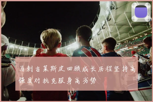 马刺吉莱斯皮回顾成长历程坚持高强度对抗克服身高劣势