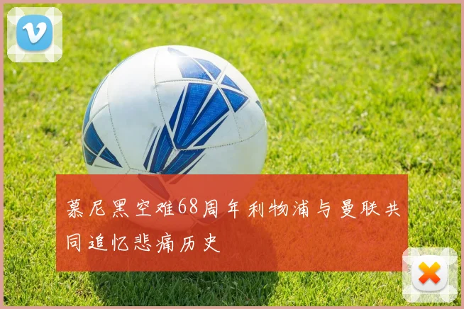 慕尼黑空难68周年利物浦与曼联共同追忆悲痛历史
