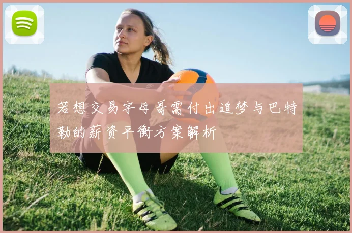 若想交易字母哥需付出追梦与巴特勒的薪资平衡方案解析