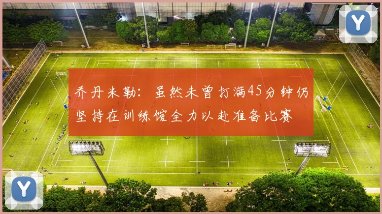 乔丹米勒：虽然未曾打满45分钟仍坚持在训练馆全力以赴准备比赛