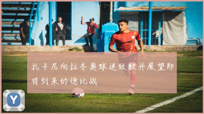 扎卡尼向拉齐奥球迷致歉并展望即将到来的德比战