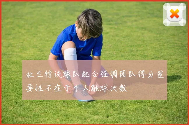 杜兰特谈球队配合强调团队得分重要性不在于个人触球次数