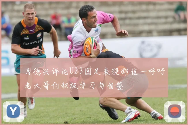 马德兴评论U23国足表现邵佳一呼吁老大哥们积极学习与借鉴