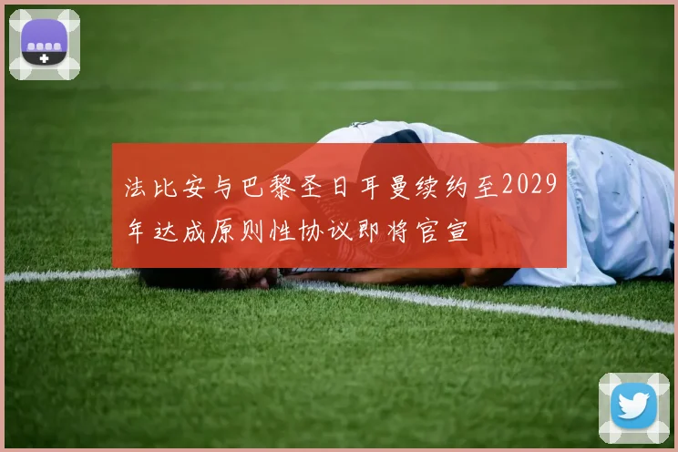 法比安与巴黎圣日耳曼续约至2029年达成原则性协议即将官宣