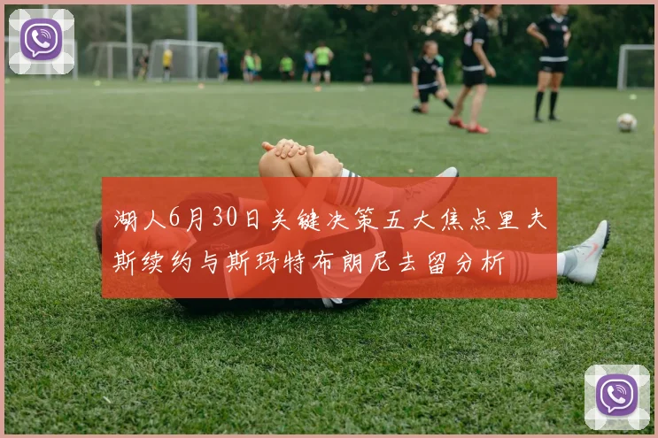 湖人6月30日关键决策五大焦点里夫斯续约与斯玛特布朗尼去留分析