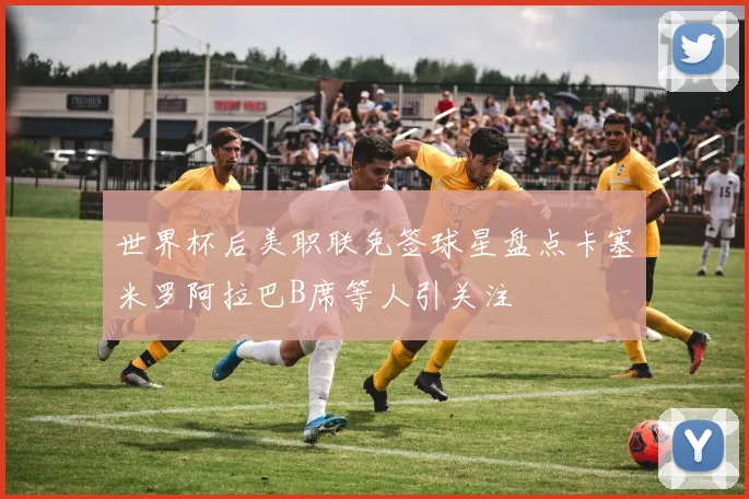 世界杯后美职联免签球星盘点卡塞米罗阿拉巴B席等人引关注