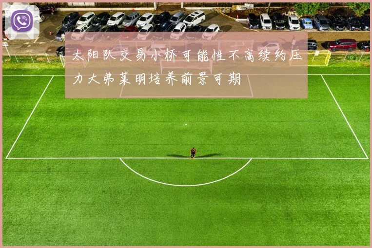 太阳队交易小桥可能性不高续约压力大弗莱明培养前景可期