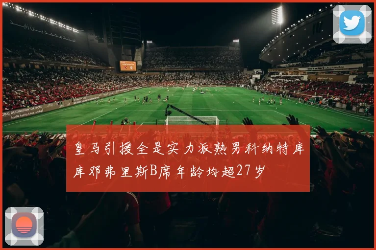 皇马引援全是实力派熟男科纳特库库邓弗里斯B席年龄均超27岁