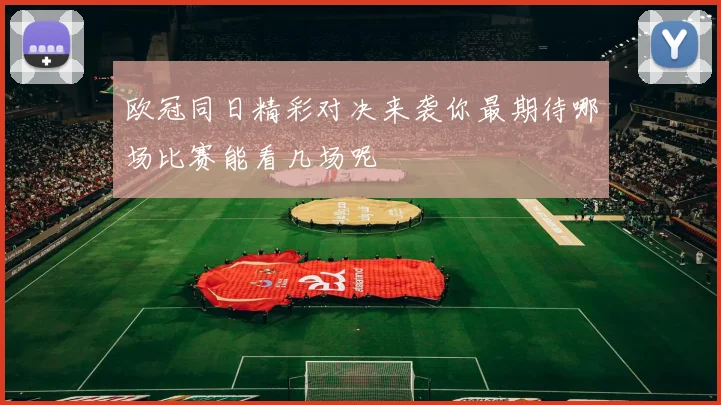 欧冠同日精彩对决来袭你最期待哪场比赛能看几场呢