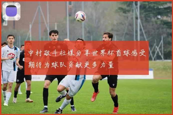 中村敬斗社媒分享世界杯首球感受期待为球队贡献更多力量
