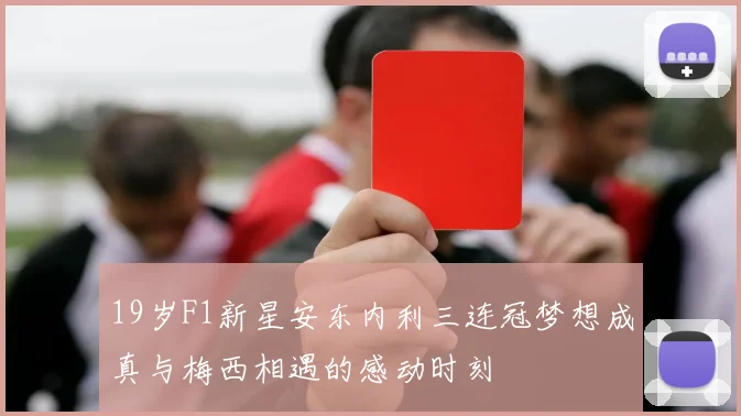 19岁F1新星安东内利三连冠梦想成真与梅西相遇的感动时刻