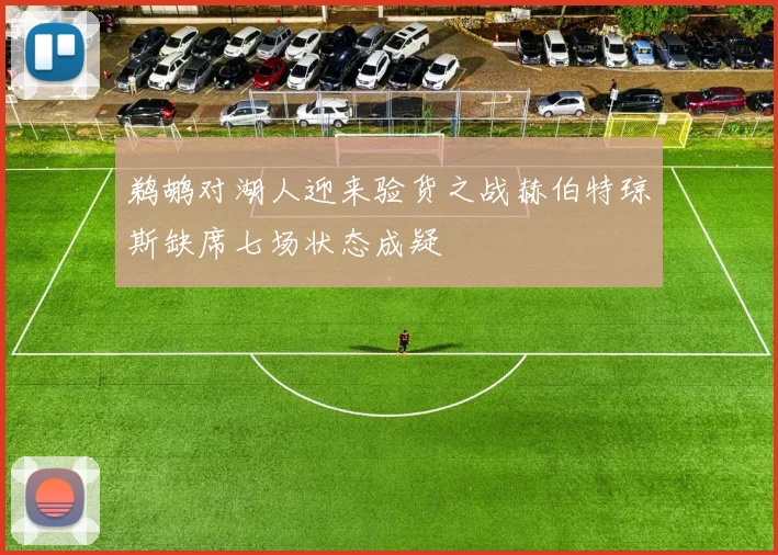 鹈鹕对湖人迎来验货之战赫伯特琼斯缺席七场状态成疑