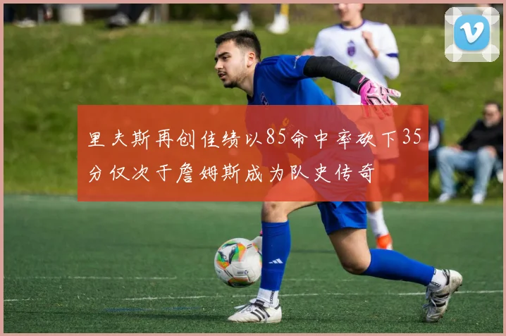 里夫斯再创佳绩以85命中率砍下35分仅次于詹姆斯成为队史传奇