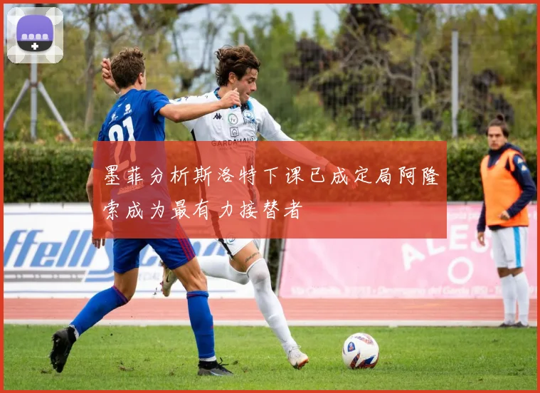 墨菲分析斯洛特下课已成定局阿隆索成为最有力接替者