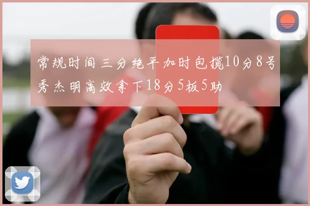 常规时间三分绝平加时包揽10分8号秀杰明高效拿下18分5板5助