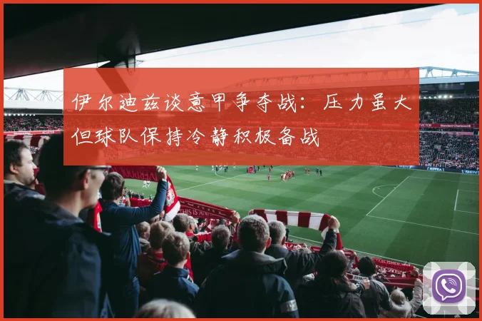 伊尔迪兹谈意甲争夺战：压力虽大但球队保持冷静积极备战