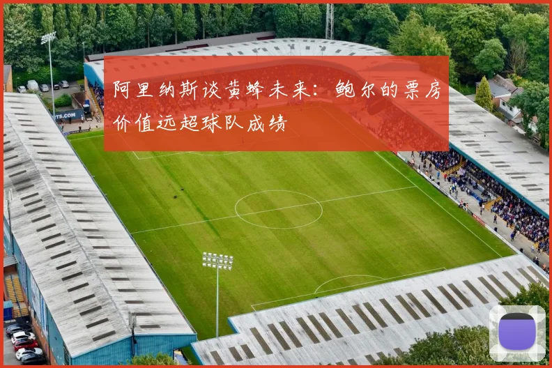 阿里纳斯谈黄蜂未来：鲍尔的票房价值远超球队成绩