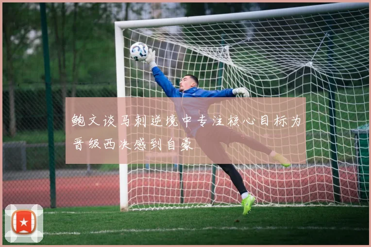 鲍文谈马刺逆境中专注核心目标为晋级西决感到自豪