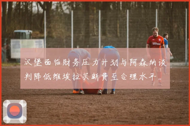 汉堡面临财务压力计划与阿森纳谈判降低维埃拉买断费至合理水平