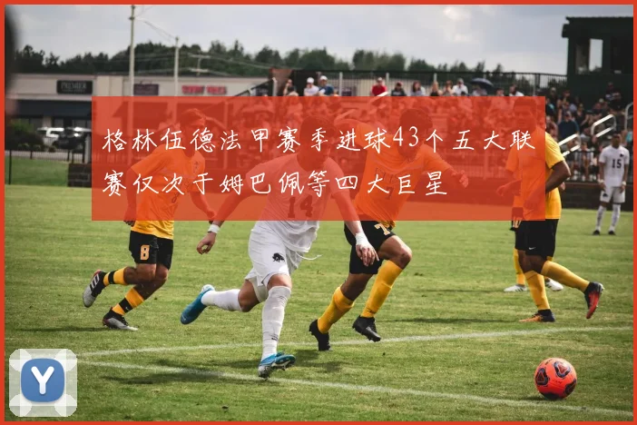 格林伍德法甲赛季进球43个五大联赛仅次于姆巴佩等四大巨星