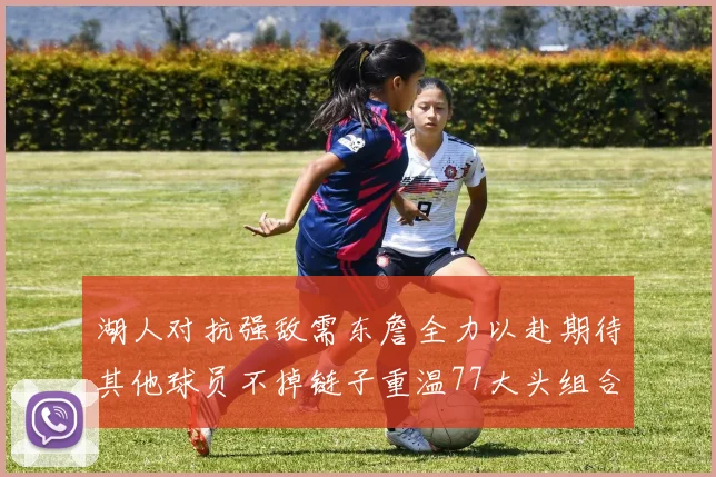 湖人对抗强敌需东詹全力以赴期待其他球员不掉链子重温77大头组合辉煌