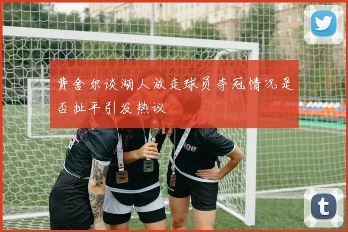费舍尔谈湖人放走球员夺冠情况是否扯平引发热议