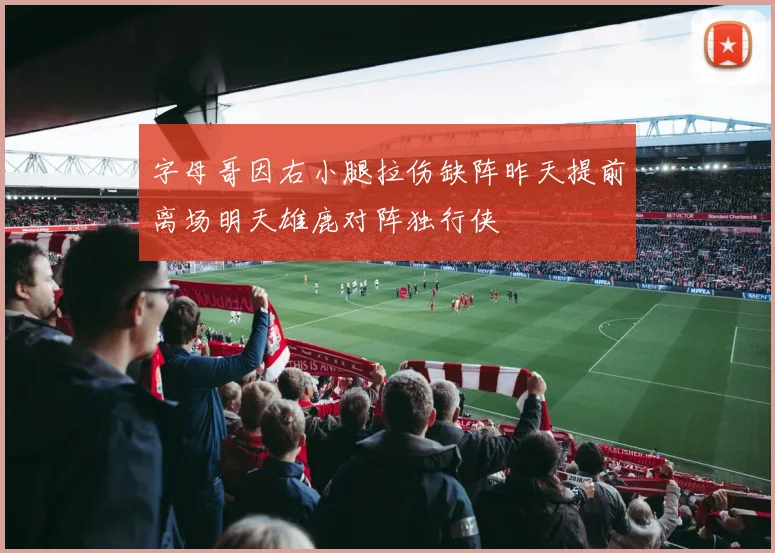 字母哥因右小腿拉伤缺阵昨天提前离场明天雄鹿对阵独行侠