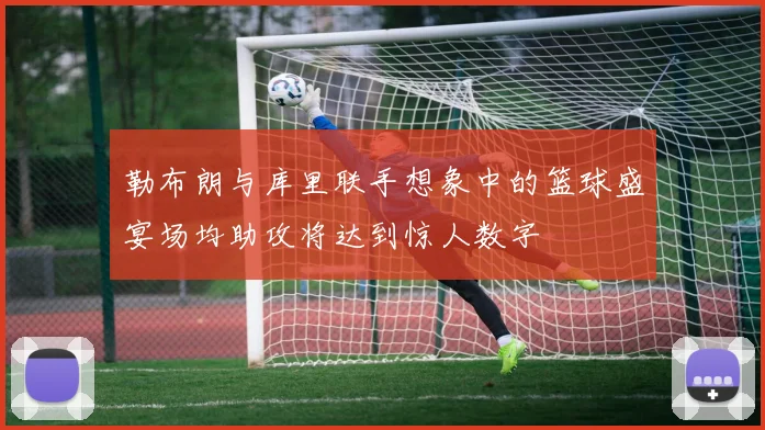 勒布朗与库里联手想象中的篮球盛宴场均助攻将达到惊人数字