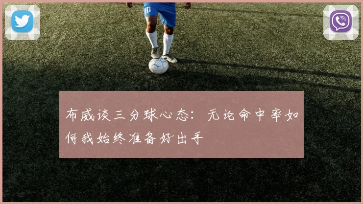布威谈三分球心态：无论命中率如何我始终准备好出手