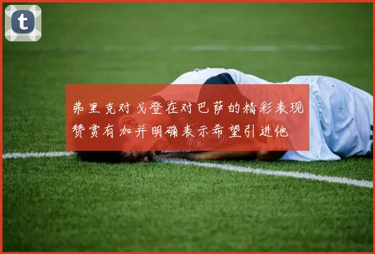 弗里克对戈登在对巴萨的精彩表现赞赏有加并明确表示希望引进他