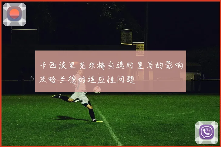 卡西谈里克尔梅当选对皇马的影响及哈兰德的适应性问题